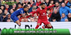 Nhận định Liverpool vs Chelsea, 18h30 ngày 09/05 – Ngoại hạng Anh